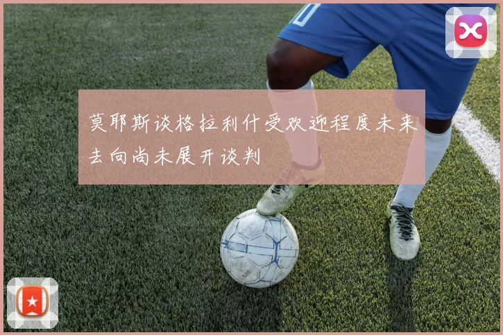莫耶斯谈格拉利什受欢迎程度未来去向尚未展开谈判