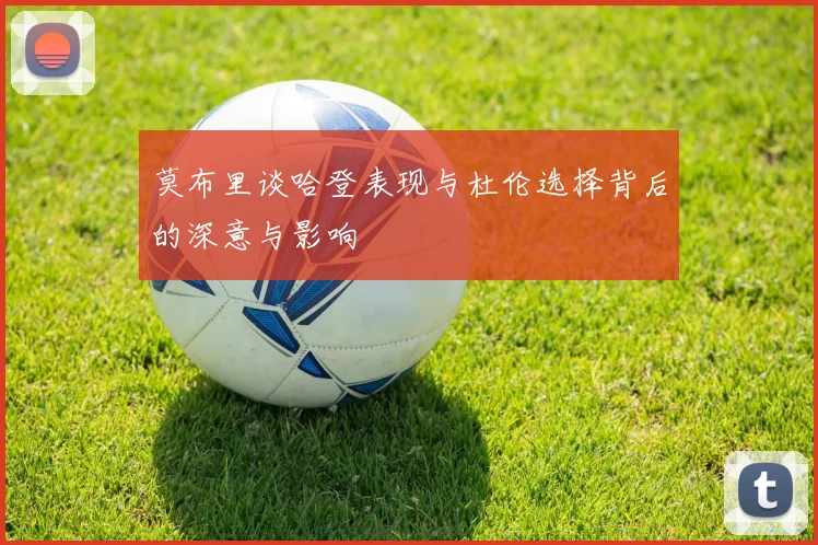 莫布里谈哈登表现与杜伦选择背后的深意与影响