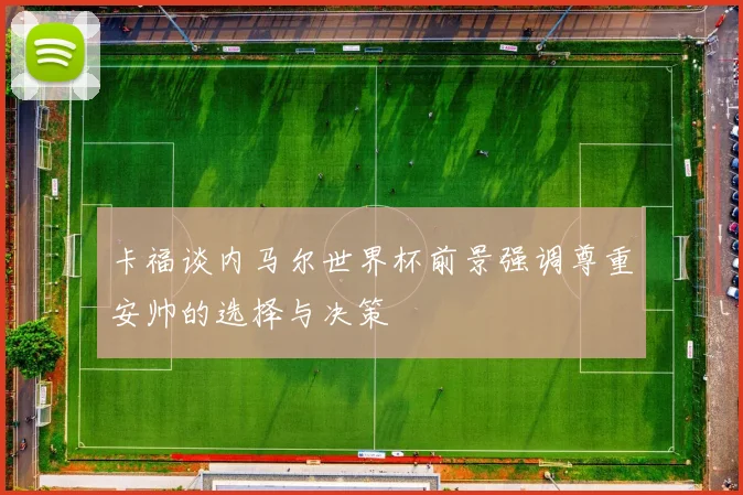 卡福谈内马尔世界杯前景强调尊重安帅的选择与决策