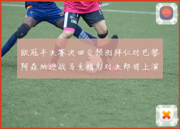 欧冠半决赛次回合预测拜仁对巴黎阿森纳迎战马竞精彩对决即将上演