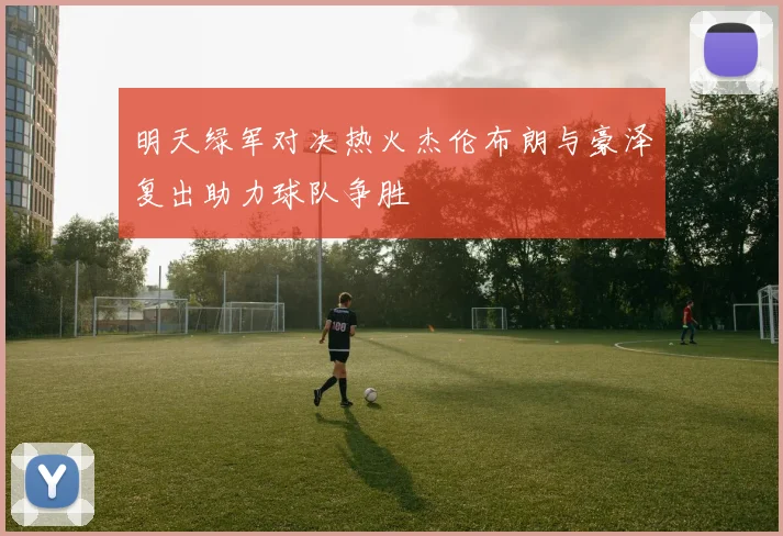 明天绿军对决热火杰伦布朗与豪泽复出助力球队争胜