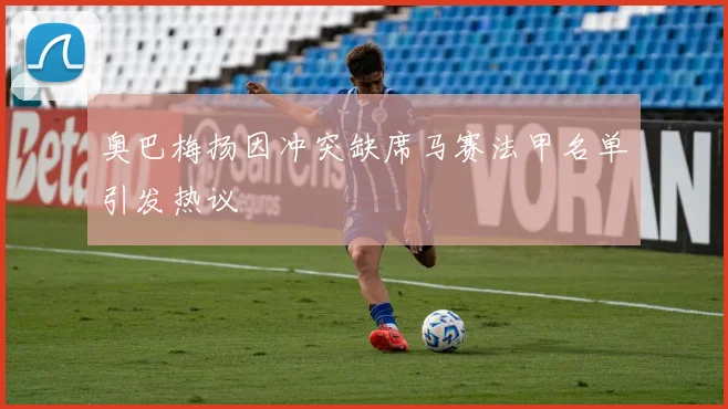 奥巴梅扬因冲突缺席马赛法甲名单引发热议