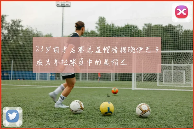 23岁前季后赛总盖帽榜揭晓伊巴卡成为年轻球员中的盖帽王