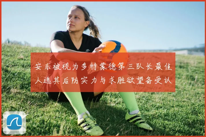 安东被视为多特蒙德第三队长最佳人选其后防实力与求胜欲望备受认可
