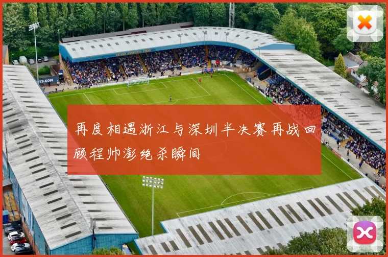 再度相遇浙江与深圳半决赛再战回顾程帅澎绝杀瞬间