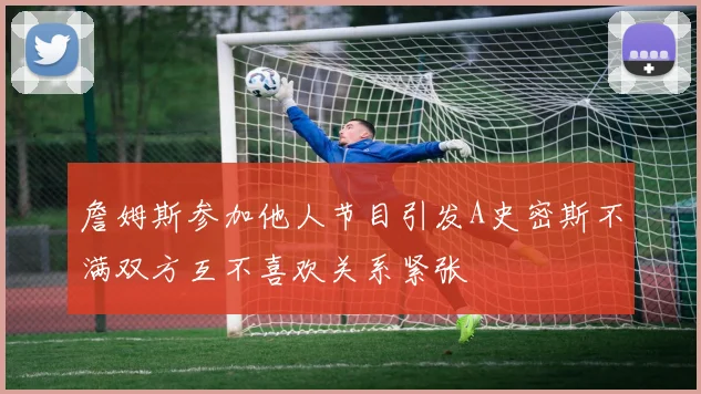 詹姆斯参加他人节目引发A史密斯不满双方互不喜欢关系紧张