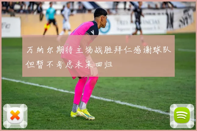 万纳尔期待主场战胜拜仁感谢球队但暂不考虑未来回归