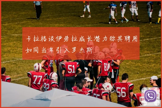 卡拉格谈伊劳拉成长潜力称其聘用如同当年引入罗杰斯