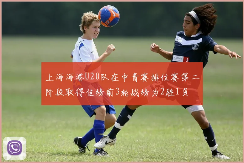 上海海港U20队在中青赛排位赛第二阶段取得佳绩前3轮战绩为2胜1负