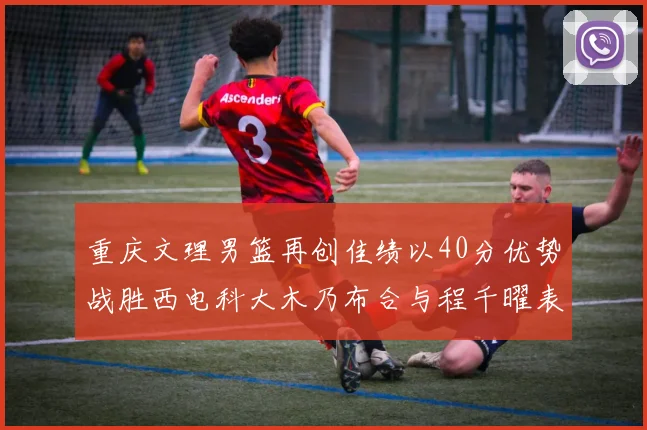重庆文理男篮再创佳绩以40分优势战胜西电科大木乃布合与程千曜表现出色