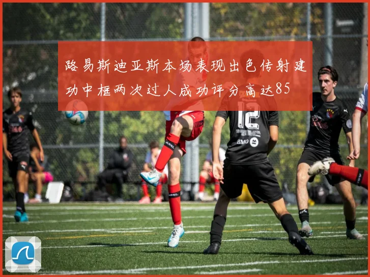 路易斯迪亚斯本场表现出色传射建功中框两次过人成功评分高达85