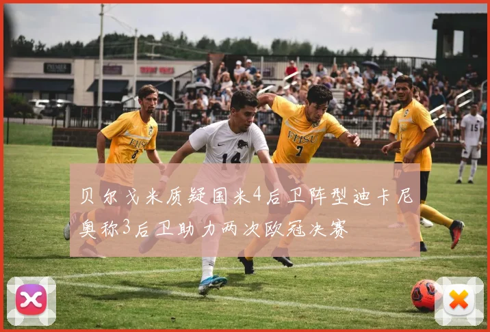 贝尔戈米质疑国米4后卫阵型迪卡尼奥称3后卫助力两次欧冠决赛
