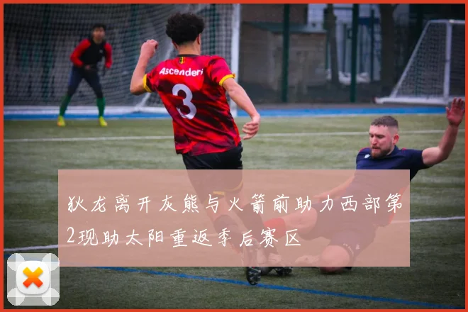 狄龙离开灰熊与火箭前助力西部第2现助太阳重返季后赛区
