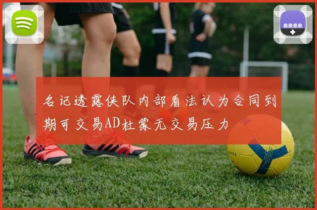 名记透露侠队内部看法认为合同到期可交易AD杜蒙无交易压力