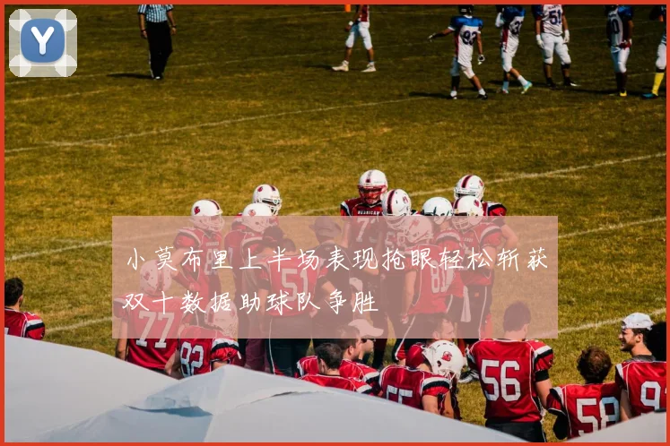 小莫布里上半场表现抢眼轻松斩获双十数据助球队争胜